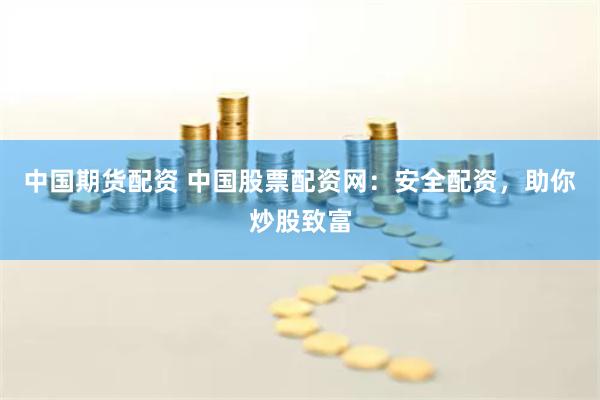 中国期货配资 中国股票配资网：安全配资，助你炒股致富