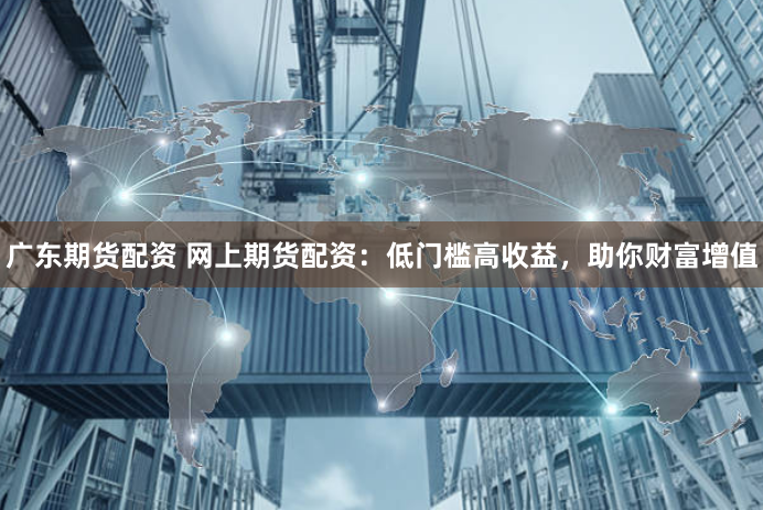 广东期货配资 网上期货配资:低门槛高收益,助你财富增值