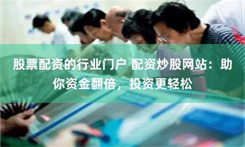 股票配资的行业门户 配资炒股网站:助你资金翻倍,投资更轻松