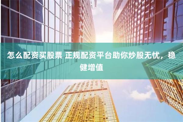 怎么配资买股票 正规配资平台助你炒股无忧,稳健增值