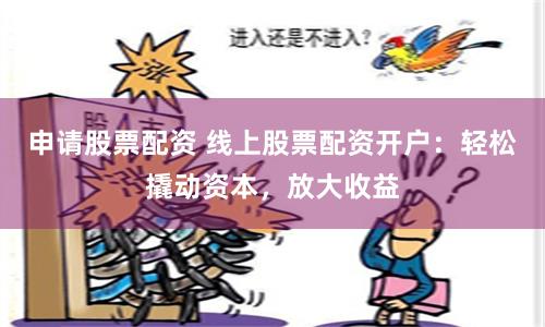 申请股票配资 线上股票配资开户:轻松撬动资本,放大收益