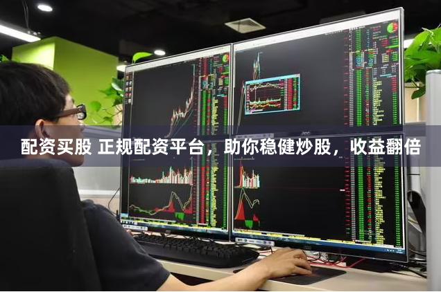 配资买股 正规配资平台,助你稳健炒股,收益翻倍