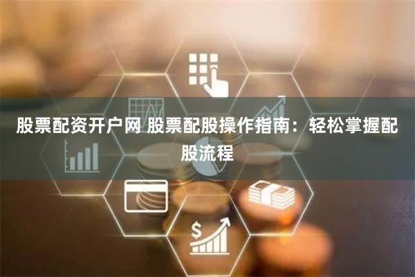 股票配资开户网 股票配股操作指南：轻松掌握配股流程