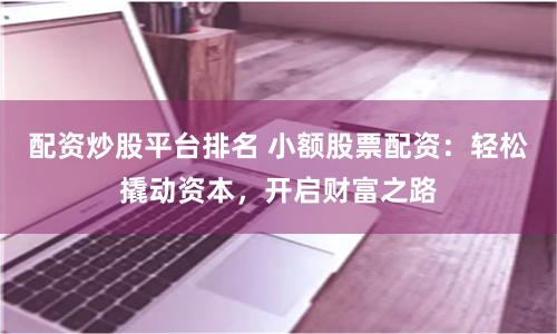 配资炒股平台排名 小额股票配资：轻松撬动资本，开启财富之路