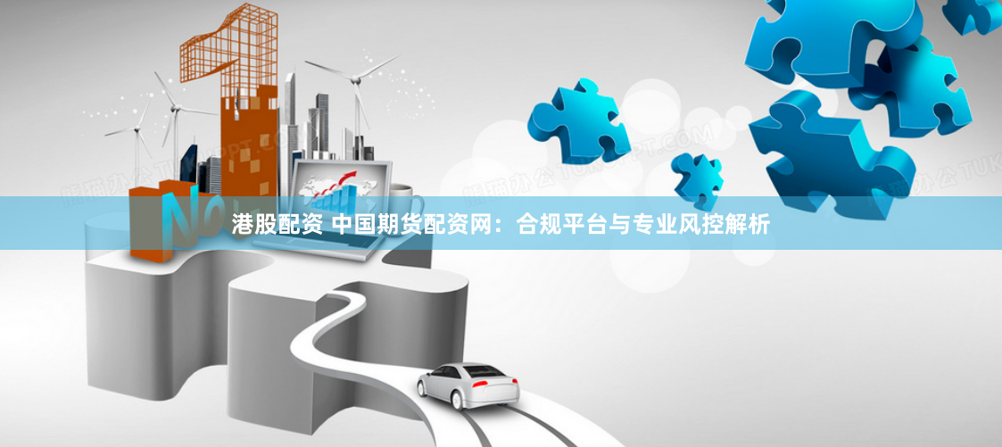 港股配资 中国期货配资网：合规平台与专业风控解析