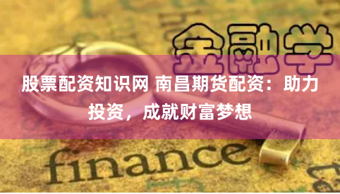 股票配资知识网 南昌期货配资：助力投资，成就财富梦想