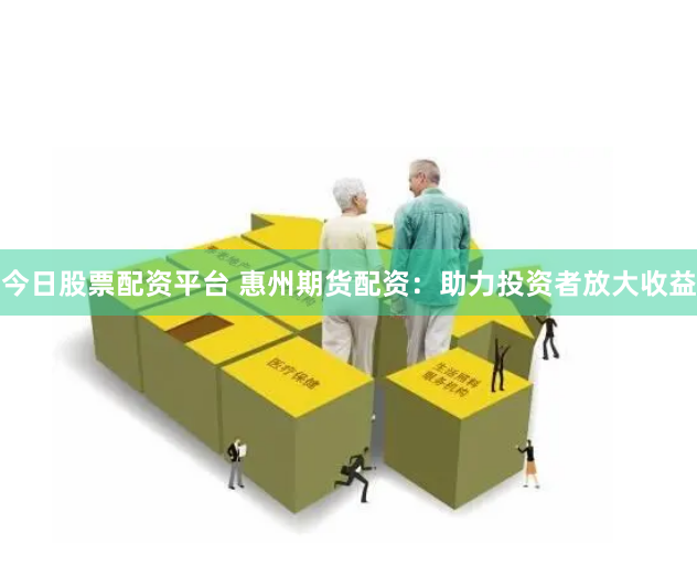 今日股票配资平台 惠州期货配资：助力投资者放大收益