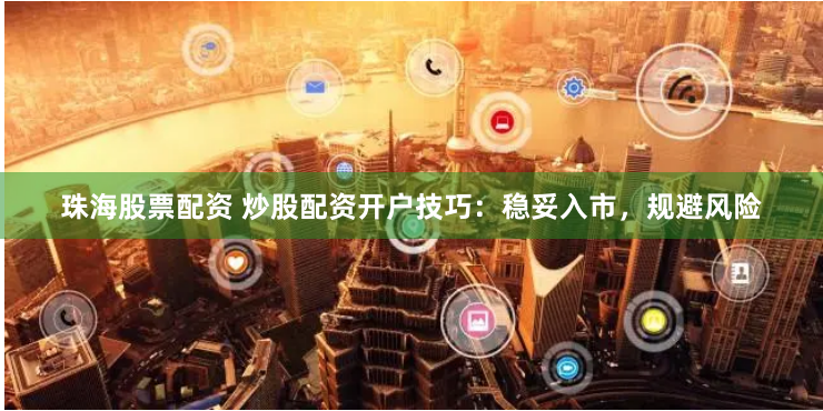 珠海股票配资 炒股配资开户技巧：稳妥入市，规避风险