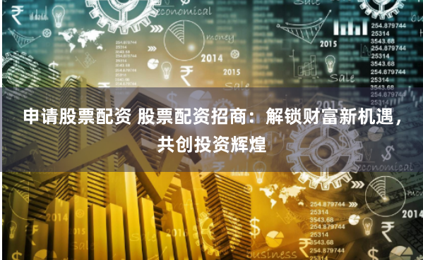 申请股票配资 股票配资招商：解锁财富新机遇，共创投资辉煌