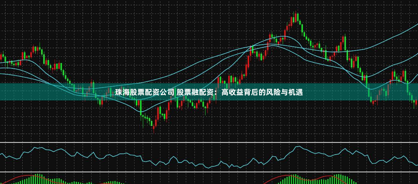 珠海股票配资公司 股票融配资：高收益背后的风险与机遇