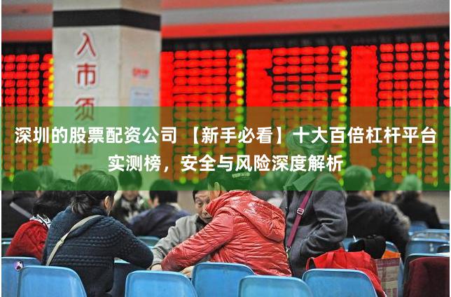 深圳的股票配资公司 【新手必看】十大百倍杠杆平台实测榜，安全与风险深度解析