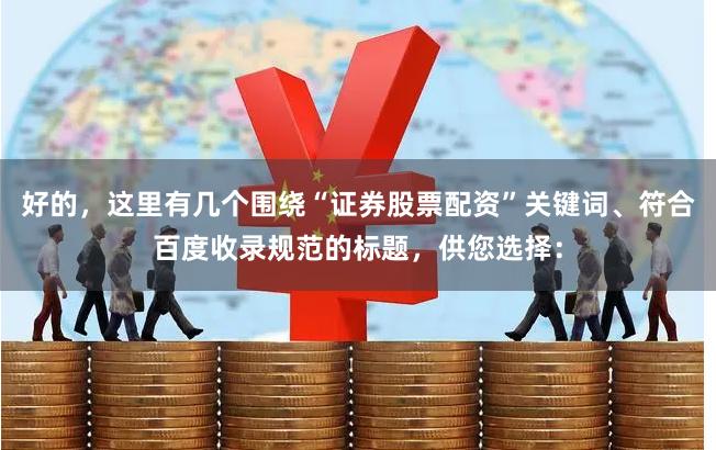 好的，这里有几个围绕“证券股票配资”关键词、符合百度收录规范的标题，供您选择：