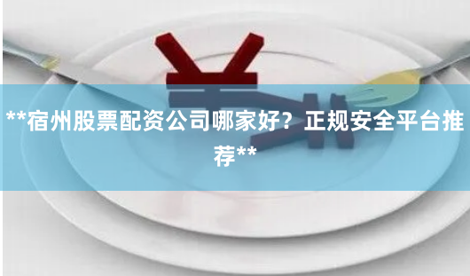 **宿州股票配资公司哪家好？正规安全平台推荐**