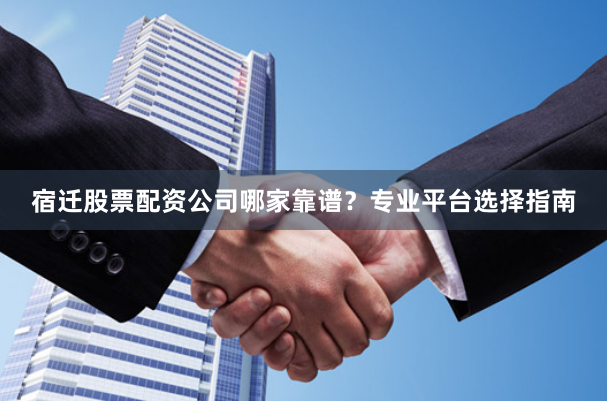 宿迁股票配资公司哪家靠谱？专业平台选择指南