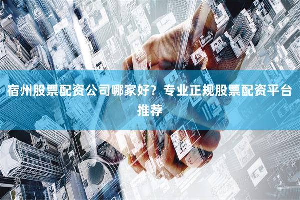宿州股票配资公司哪家好？专业正规股票配资平台推荐