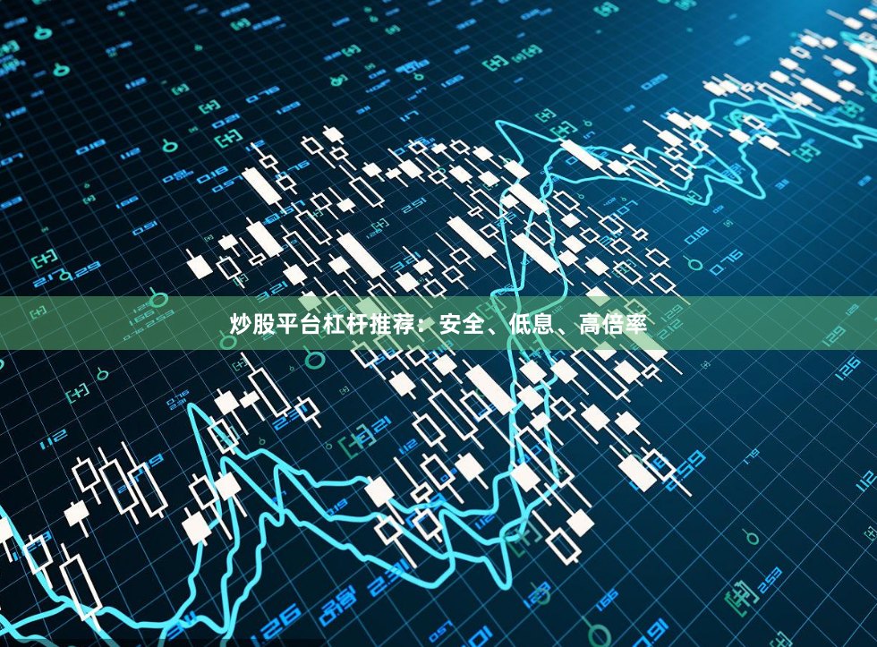 炒股平台杠杆推荐:安全、低息、高倍率