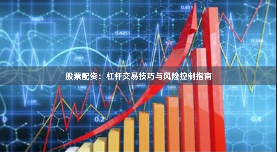 股票配资：杠杆交易技巧与风险控制指南