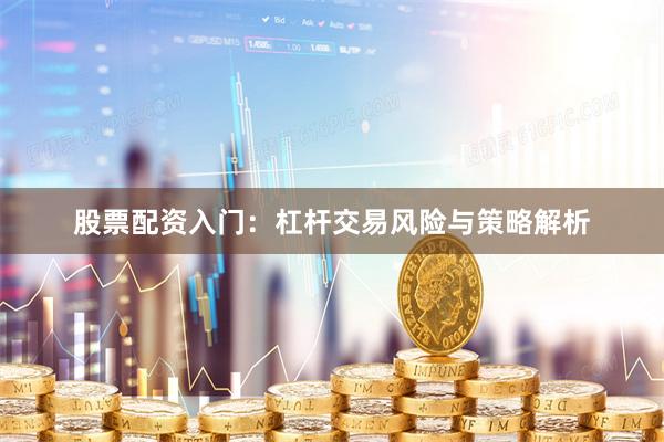 股票配资入门：杠杆交易风险与策略解析