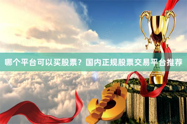 哪个平台可以买股票？国内正规股票交易平台推荐