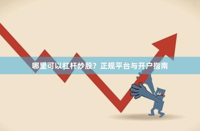 哪里可以杠杆炒股？正规平台与开户指南