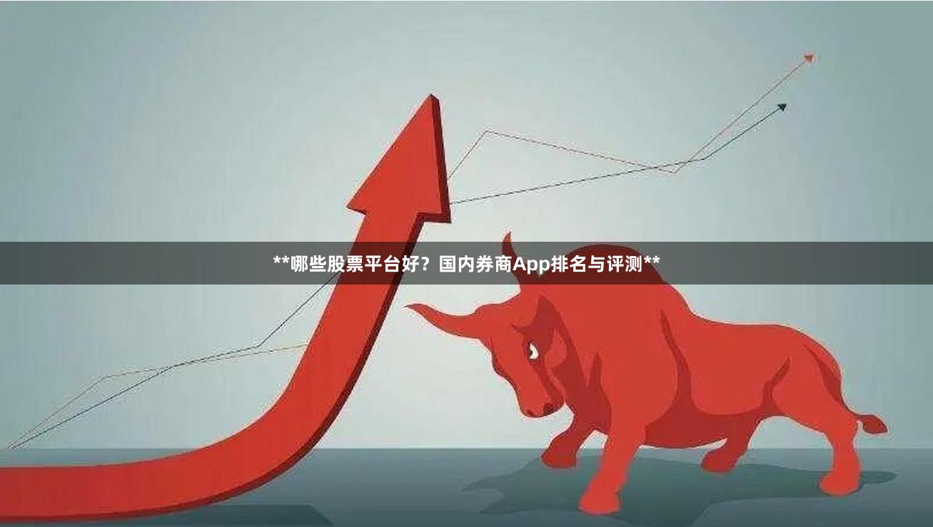 **哪些股票平台好？国内券商App排名与评测**