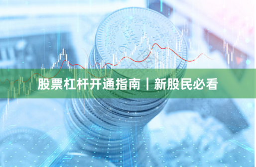 股票杠杆开通指南｜新股民必看
