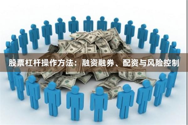股票杠杆操作方法：融资融券、配资与风险控制
