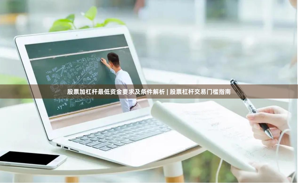 股票加杠杆最低资金要求及条件解析 | 股票杠杆交易门槛指南