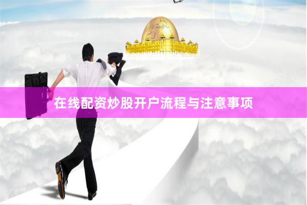 在线配资炒股开户流程与注意事项