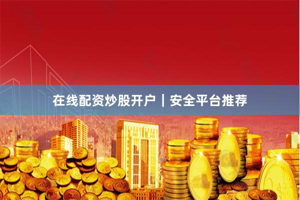 在线配资炒股开户｜安全平台推荐