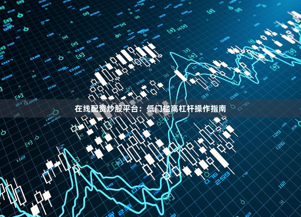 在线配资炒股平台：低门槛高杠杆操作指南
