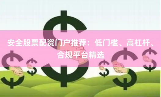 安全股票配资门户推荐：低门槛、高杠杆、合规平台精选