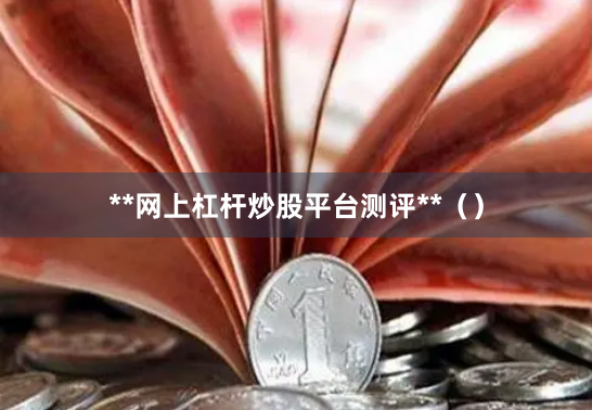 **网上杠杆炒股平台测评**（）