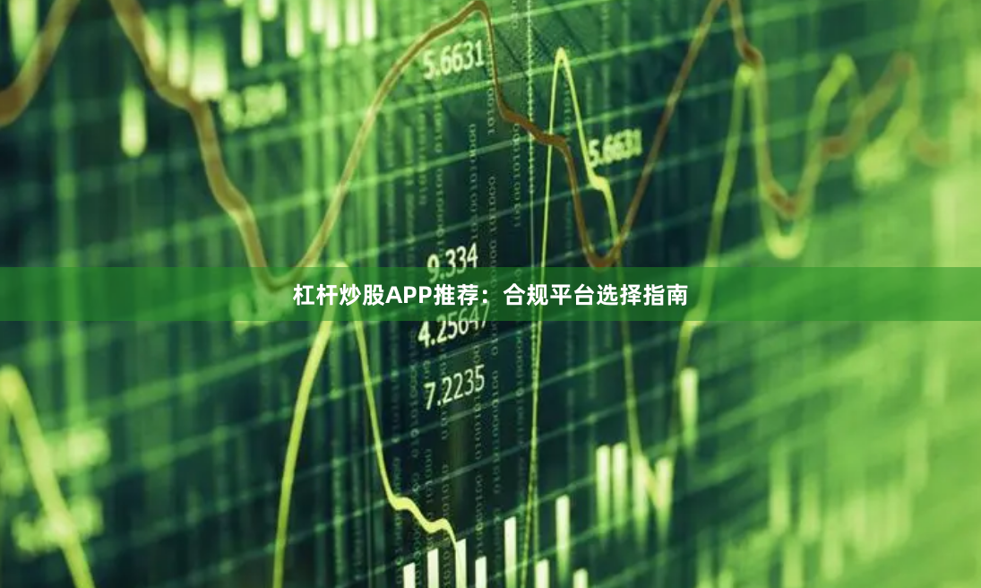杠杆炒股APP推荐：合规平台选择指南