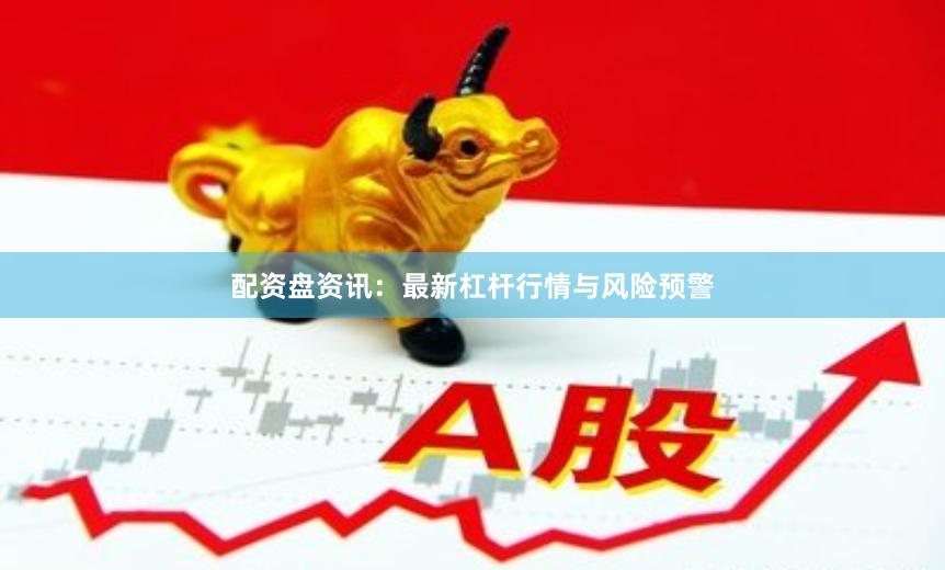 配资盘资讯：最新杠杆行情与风险预警