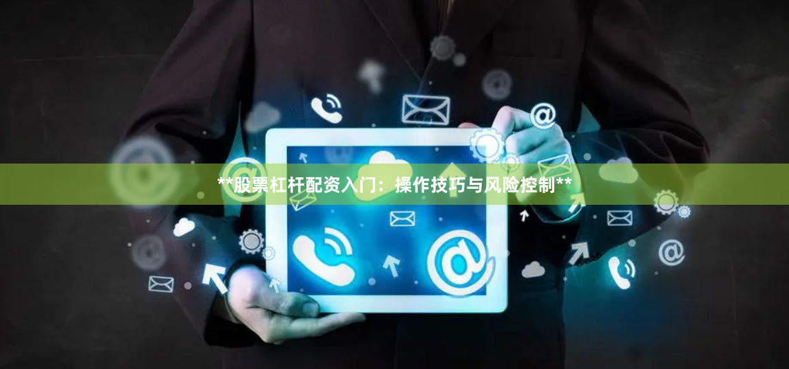 **股票杠杆配资入门：操作技巧与风险控制**