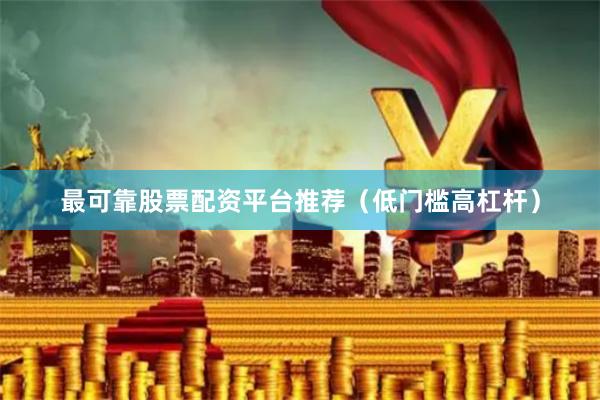 最可靠股票配资平台推荐（低门槛高杠杆）