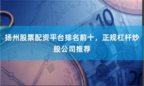 扬州股票配资平台排名前十，正规杠杆炒股公司推荐