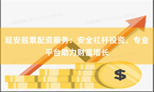 延安股票配资服务：安全杠杆投资，专业平台助力财富增长