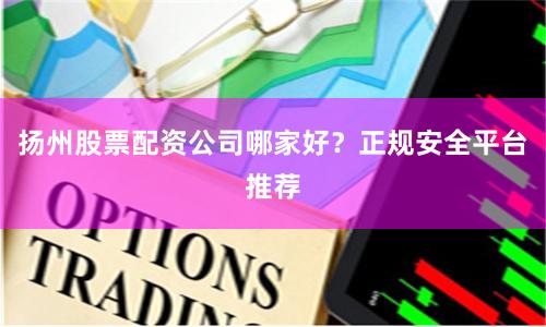 扬州股票配资公司哪家好？正规安全平台推荐