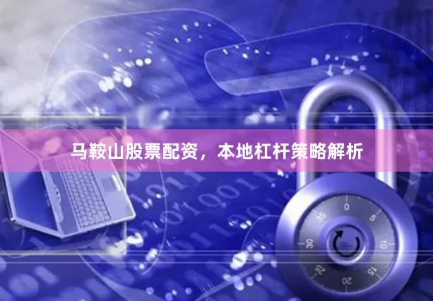 马鞍山股票配资，本地杠杆策略解析