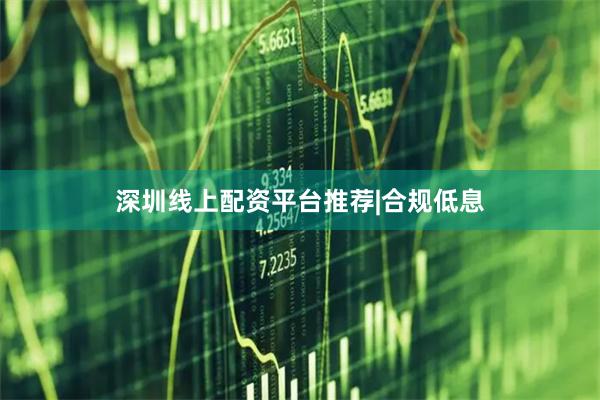 深圳线上配资平台推荐|合规低息