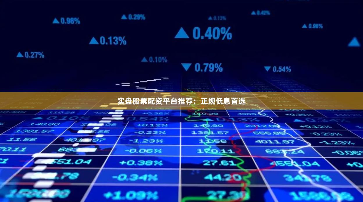 实盘股票配资平台推荐：正规低息首选