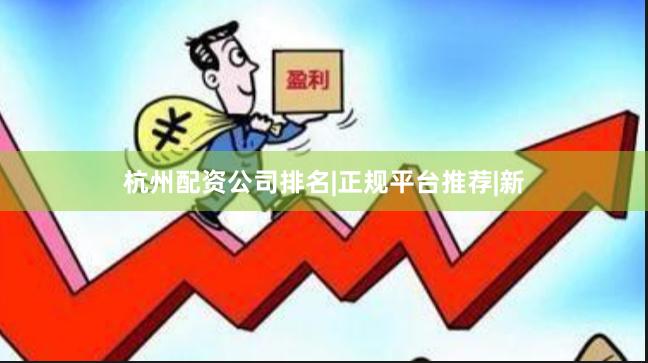 杭州配资公司排名|正规平台推荐|新