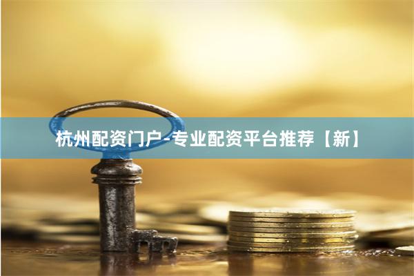 杭州配资门户-专业配资平台推荐【新】