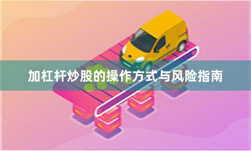 加杠杆炒股的操作方式与风险指南