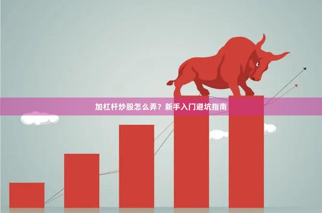 加杠杆炒股怎么弄？新手入门避坑指南