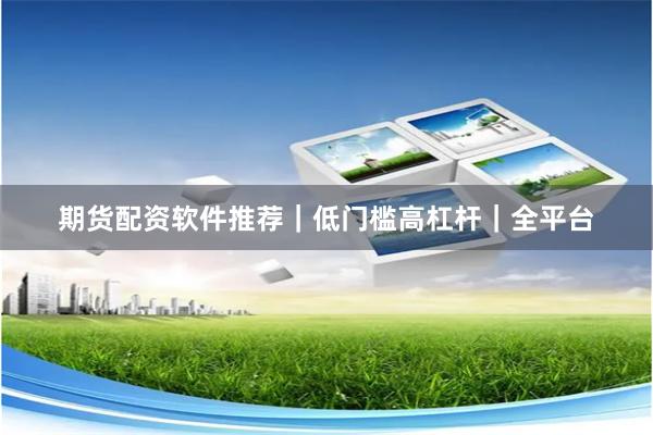 期货配资软件推荐｜低门槛高杠杆｜全平台