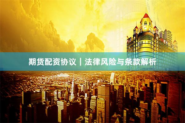 期货配资协议｜法律风险与条款解析
