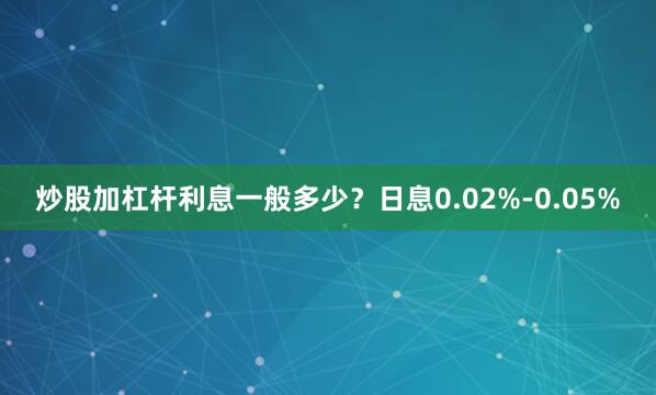 炒股加杠杆利息一般多少？日息0.02%-0.05%